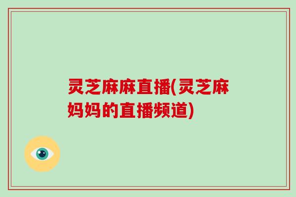 灵芝麻麻直播(灵芝麻妈妈的直播频道)