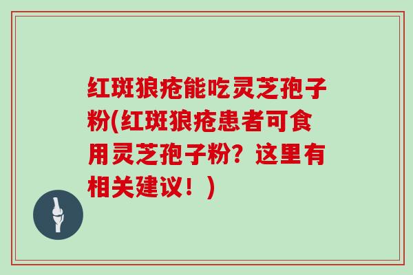 红斑狼疮能吃灵芝孢子粉(红斑狼疮患者可食用灵芝孢子粉?这里有相关建议!)-第1张图片-灵芝大师 红斑狼疮能吃灵芝孢子粉(红斑狼疮患者可食用灵芝孢子粉?这里有相关建议!)-第1张图片-灵芝大师