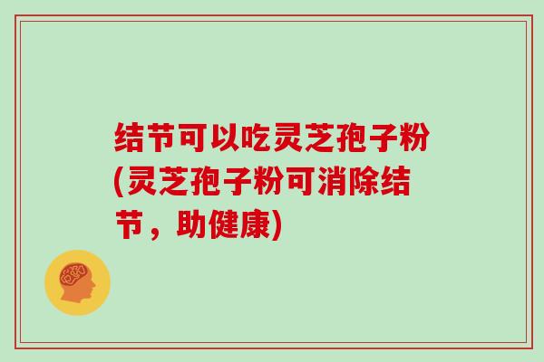 结节可以吃灵芝孢子粉(灵芝孢子粉可消除结节，助健康)