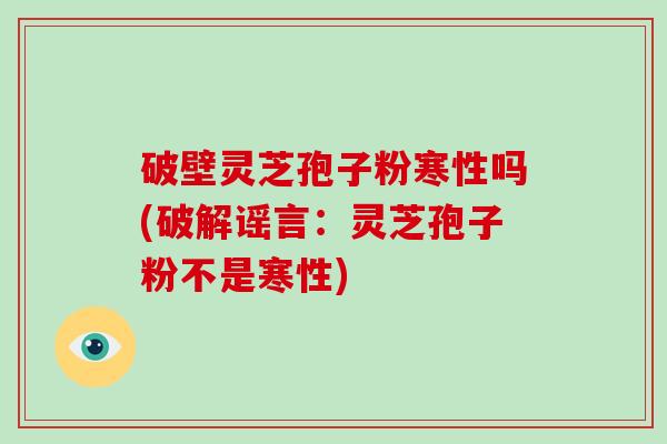 破壁灵芝孢子粉寒性吗(破解谣言：灵芝孢子粉不是寒性)