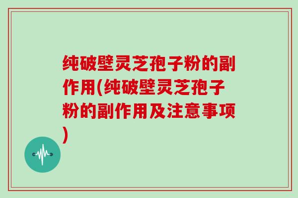 纯破壁灵芝孢子粉的副作用(纯破壁灵芝孢子粉的副作用及注意事项)