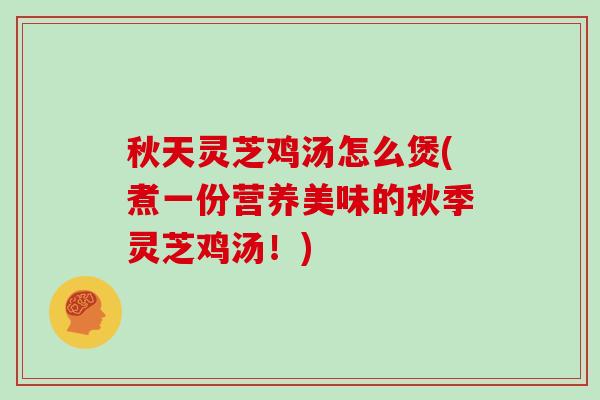 秋天灵芝鸡汤怎么煲(煮一份营养美味的秋季灵芝鸡汤！)