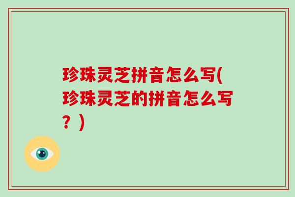 珍珠灵芝拼音怎么写(珍珠灵芝的拼音怎么写？)