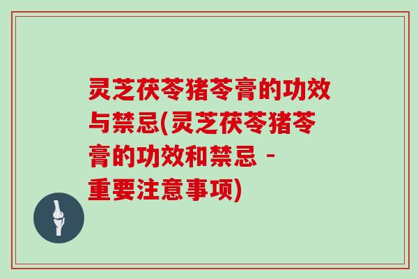 灵芝茯苓猪苓膏的功效与禁忌(灵芝茯苓猪苓膏的功效和禁忌 - 重要注意事项)