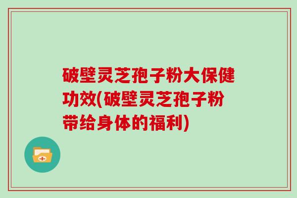 破壁灵芝孢子粉大保健功效(破壁灵芝孢子粉带给身体的福利)