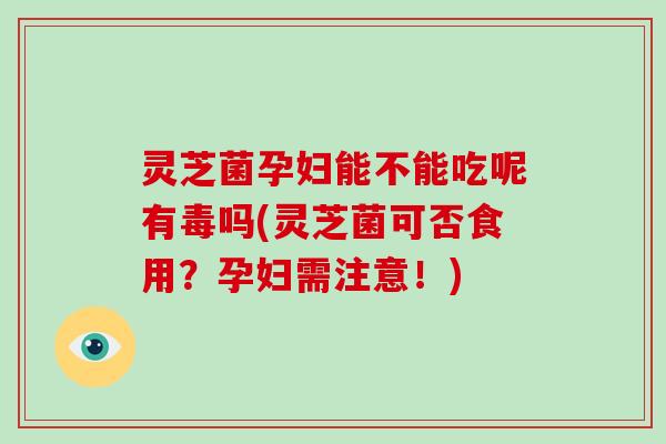 灵芝菌孕妇能不能吃呢有毒吗(灵芝菌可否食用？孕妇需注意！)-第1张图片-灵芝大师