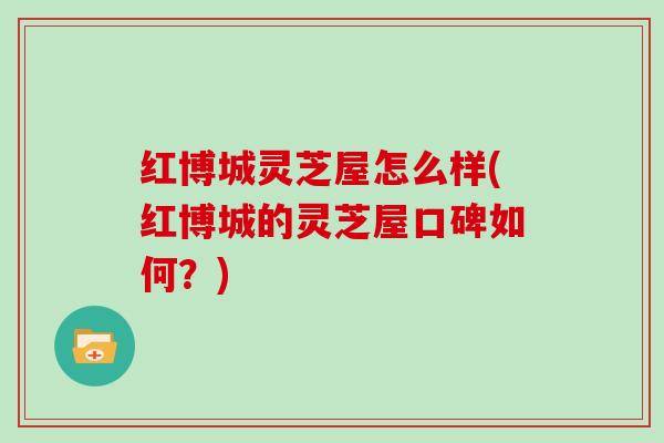 红博城灵芝屋怎么样(红博城的灵芝屋口碑如何？)
