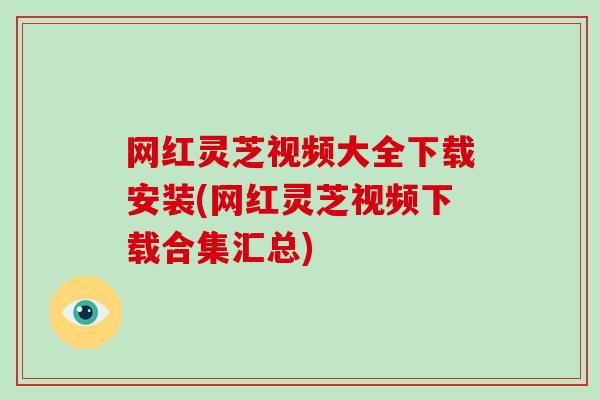网红灵芝视频大全下载安装(网红灵芝视频下载合集汇总)