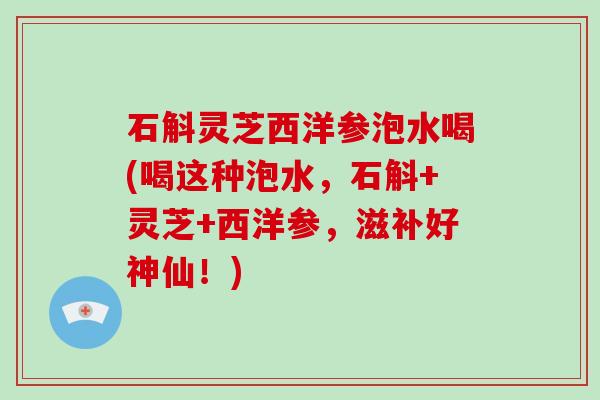 石斛灵芝西洋参泡水喝(喝这种泡水，石斛+灵芝+西洋参，滋补好神仙！)-第1张图片-灵芝大师