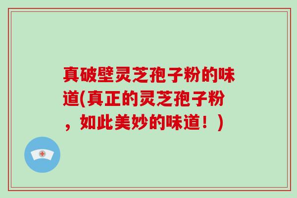 真破壁灵芝孢子粉的味道(真正的灵芝孢子粉，如此美妙的味道！)