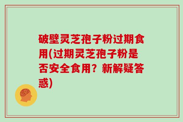 破壁灵芝孢子粉过期食用(过期灵芝孢子粉是否安全食用?新解疑答惑)-第1张图片-灵芝大师 破壁灵芝孢子粉过期食用(过期灵芝孢子粉是否安全食用?新解疑答惑)-第1张图片-灵芝大师