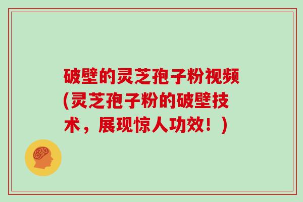 破壁的灵芝孢子粉视频(灵芝孢子粉的破壁技术，展现惊人功效！)