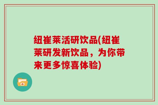 纽崔莱活研饮品(纽崔莱研发新饮品，为你带来更多惊喜体验)