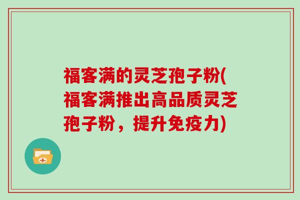 福客满的灵芝孢子粉(福客满推出高品质灵芝孢子粉，提升免疫力)