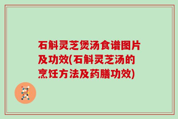 石斛灵芝煲汤食谱图片及功效(石斛灵芝汤的烹饪方法及药膳功效)