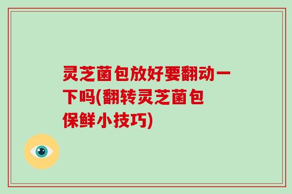 灵芝菌包放好要翻动一下吗(翻转灵芝菌包 保鲜小技巧)