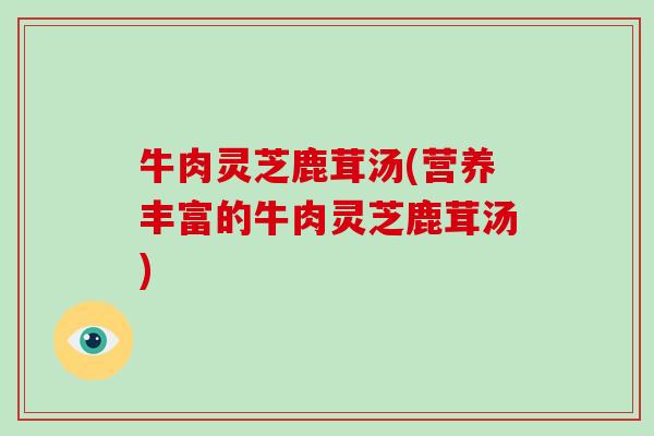 牛肉灵芝鹿茸汤(营养丰富的牛肉灵芝鹿茸汤)