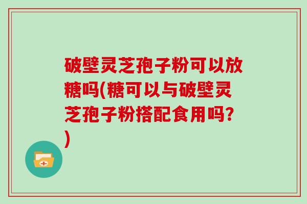 破壁灵芝孢子粉可以放糖吗(糖可以与破壁灵芝孢子粉搭配食用吗？)-第1张图片-灵芝大师