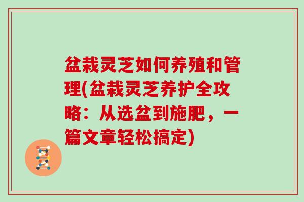 盆栽灵芝如何养殖和管理(盆栽灵芝养护全攻略：从选盆到施肥，一篇文章轻松搞定)