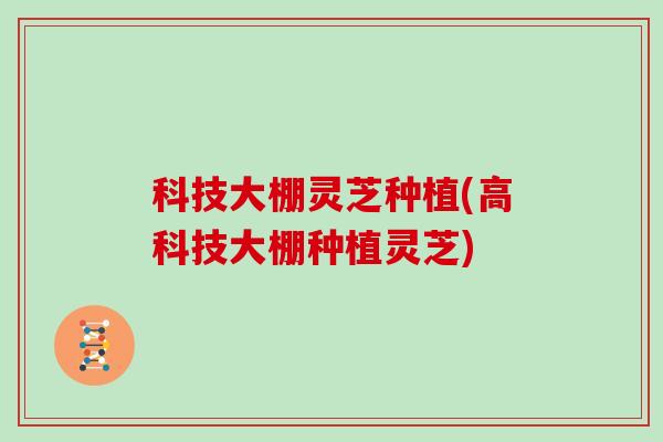 科技大棚灵芝种植(高科技大棚种植灵芝)