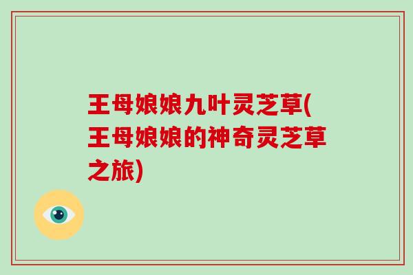 王母娘娘九叶灵芝草(王母娘娘的神奇灵芝草之旅)