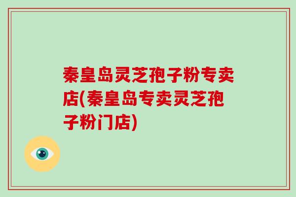 秦皇岛灵芝孢子粉专卖店(秦皇岛专卖灵芝孢子粉门店)
