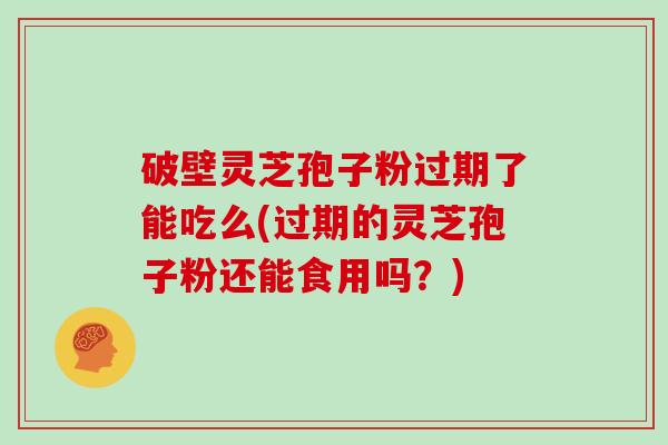 破壁灵芝孢子粉过期了能吃么(过期的灵芝孢子粉还能食用吗？)