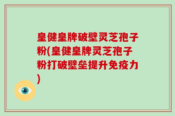 皇健皇牌破壁灵芝孢子粉(皇健皇牌灵芝孢子粉打破壁垒提升免疫力)