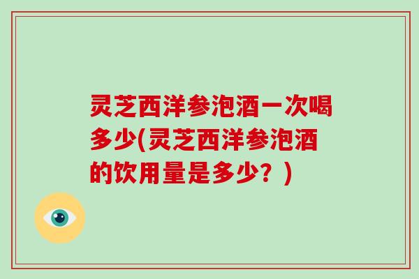 灵芝西洋参泡酒一次喝多少(灵芝西洋参泡酒的饮用量是多少?)-第1张图片-灵芝大师 灵芝西洋参泡酒一次喝多少(灵芝西洋参泡酒的饮用量是多少?)-第1张图片-灵芝大师