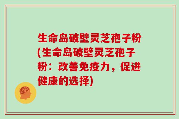 生命岛破壁灵芝孢子粉(生命岛破壁灵芝孢子粉：改善免疫力，促进健康的选择)