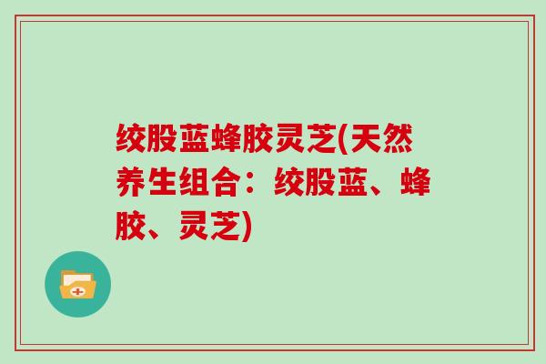 绞股蓝蜂胶灵芝(天然养生组合：绞股蓝、蜂胶、灵芝)