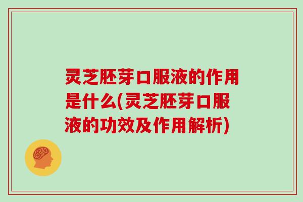 灵芝胚芽口服液的作用是什么(灵芝胚芽口服液的功效及作用解析)