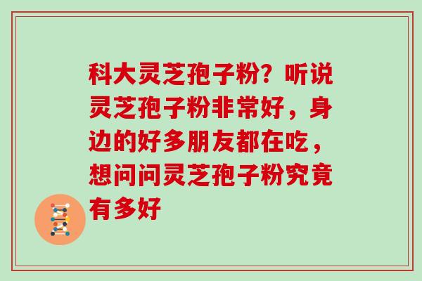科大灵芝孢子粉？听说灵芝孢子粉非常好，身边的好多朋友都在吃，想问问灵芝孢子粉究竟有多好
