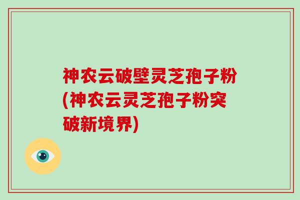 神农云破壁灵芝孢子粉(神农云灵芝孢子粉突破新境界)