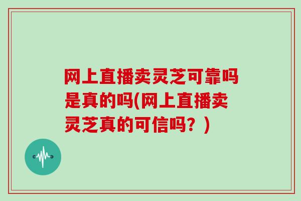 网上直播卖灵芝可靠吗是真的吗(网上直播卖灵芝真的可信吗?)-第1张图片-灵芝大师 网上直播卖灵芝可靠吗是真的吗(网上直播卖灵芝真的可信吗?)-第1张图片-灵芝大师