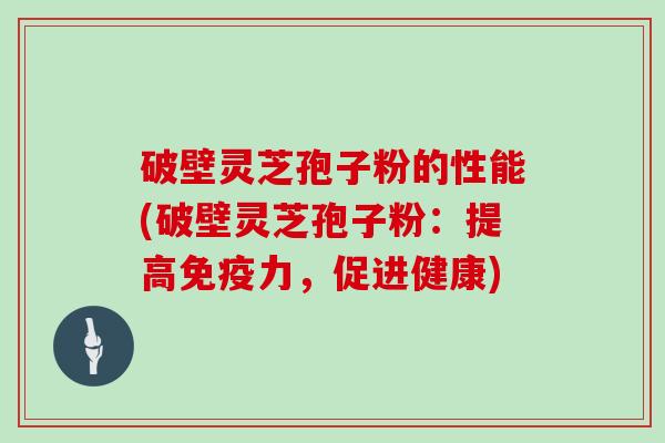破壁灵芝孢子粉的性能(破壁灵芝孢子粉：提高免疫力，促进健康)