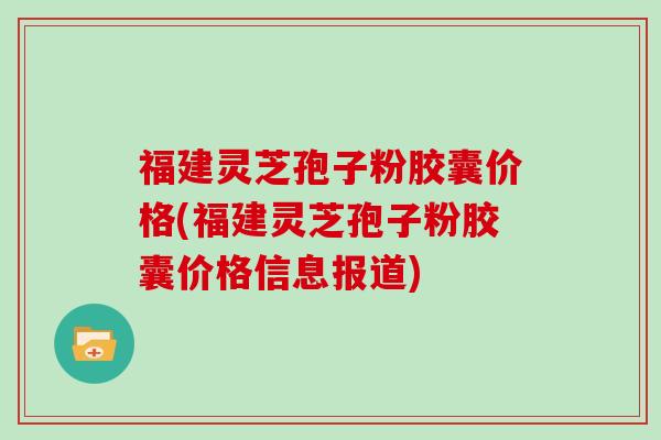 福建灵芝孢子粉胶囊价格(福建灵芝孢子粉胶囊价格信息报道)-第1张图片-灵芝大师 福建灵芝孢子粉胶囊价格(福建灵芝孢子粉胶囊价格信息报道)-第1张图片-灵芝大师