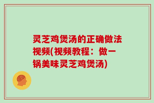 灵芝鸡煲汤的正确做法视频(视频教程：做一锅美味灵芝鸡煲汤)