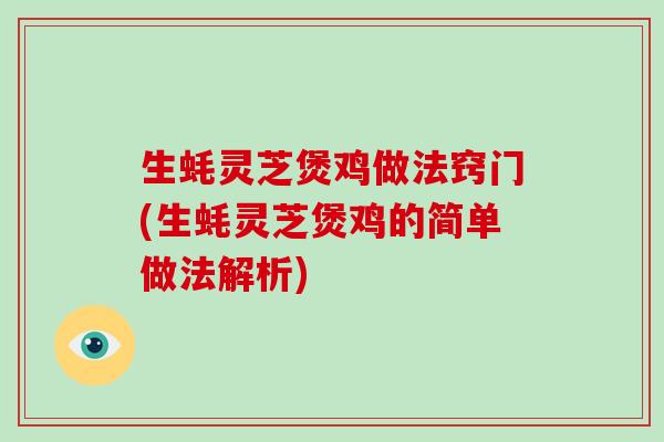 生蚝灵芝煲鸡做法窍门(生蚝灵芝煲鸡的简单做法解析)-第1张图片-灵芝大师