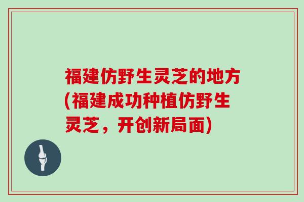 福建仿野生灵芝的地方(福建成功种植仿野生灵芝，开创新局面)