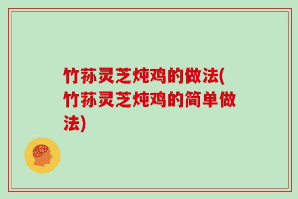 竹荪灵芝炖鸡的做法(竹荪灵芝炖鸡的简单做法)
