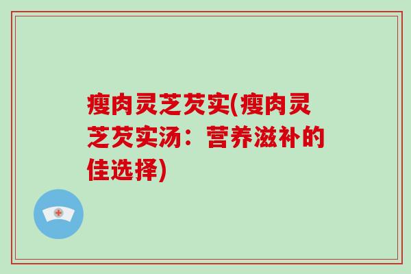 瘦肉灵芝芡实(瘦肉灵芝芡实汤：营养滋补的佳选择)