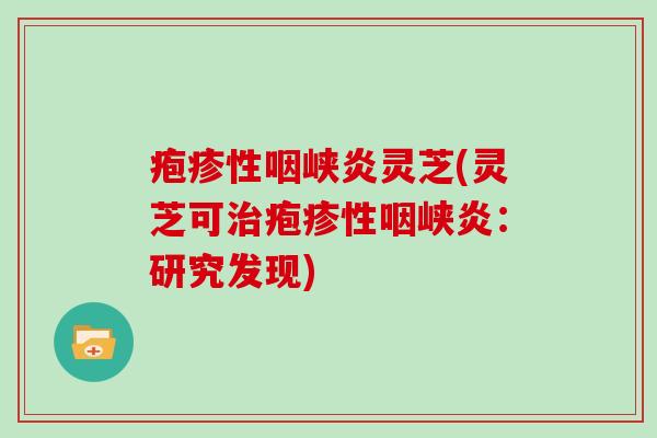 疱疹性咽峡炎灵芝(灵芝可治疱疹性咽峡炎:研究发现)-第1张图片-灵芝大师 疱疹性咽峡炎灵芝(灵芝可治疱疹性咽峡炎:研究发现)-第1张图片-灵芝大师
