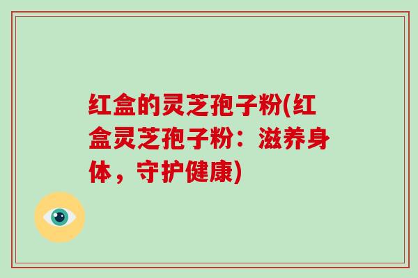 红盒的灵芝孢子粉(红盒灵芝孢子粉:滋养身体,守护健康)-第1张图片-灵芝大师 红盒的灵芝孢子粉(红盒灵芝孢子粉:滋养身体,守护健康)-第1张图片-灵芝大师