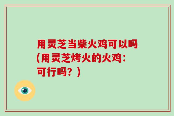 用灵芝当柴火鸡可以吗(用灵芝烤火的火鸡：可行吗？)