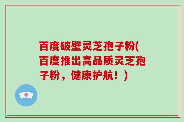 百度破壁灵芝孢子粉(百度推出高品质灵芝孢子粉，健康护航！)