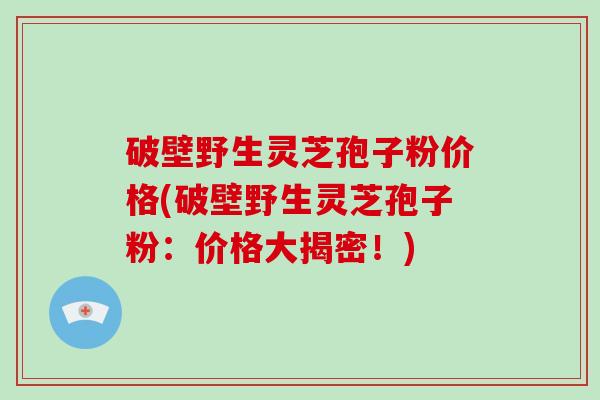 破壁野生灵芝孢子粉价格(破壁野生灵芝孢子粉：价格大揭密！)