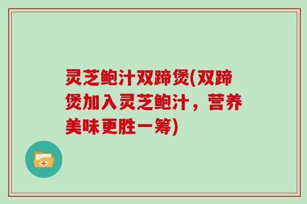 灵芝鲍汁双蹄煲(双蹄煲加入灵芝鲍汁,营养美味更胜一筹)-第1张图片-灵芝大师 灵芝鲍汁双蹄煲(双蹄煲加入灵芝鲍汁,营养美味更胜一筹)-第1张图片-灵芝大师