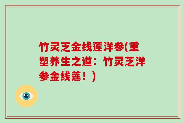 竹灵芝金线莲洋参(重塑养生之道：竹灵芝洋参金线莲！)