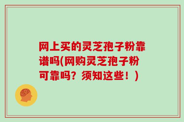 网上买的灵芝孢子粉靠谱吗(网购灵芝孢子粉可靠吗？须知这些！)